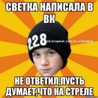 Светка написала в вк не ответил,пусть думает,что на стреле