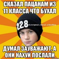 Сказал пацанам из 11 класса что бухал Думал зауважают, а они нахуй послали