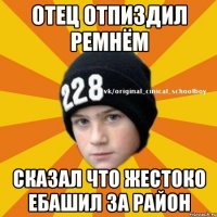 Отец отпиздил ремнём Сказал что жестоко ебашил за район