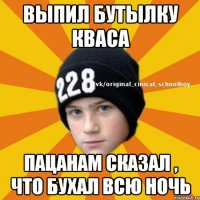 Выпил бутылку кваса Пацанам сказал , что бухал всю ночь