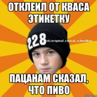 Отклеил от кваса этикетку Пацанам сказал, что пиво