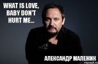 What is love, baby don't hurt me... Александр Малежик