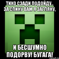 тихо сзади подойду.. за спину вам я загляну, и бесшумно подорву! бугага!