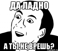 Да ладно А ты не врешь?