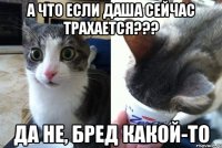 А что если Даша сейчас трахается??? Да не, бред какой-то