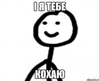 і я тебе кохаю