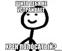 щито тебя не устраивает хрен полосатый?