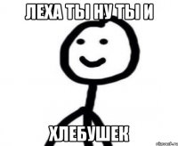 Леха ты ну ты и хлебушек