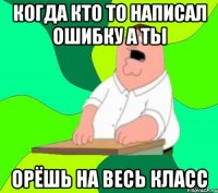 когда кто то написал ошибку а ты орёшь на весь класс