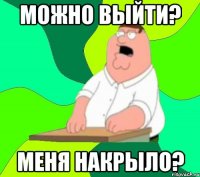 можно выйти? Меня накрыло?