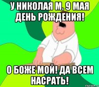 У Николая М. 9 мая День рождения! О Боже мой! Да всем насрать!