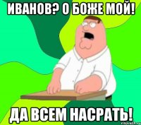 Иванов? О боже мой! Да всем насрать!