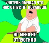 Учитель обещал что нас отпустит пораньше Но меня не отпустило