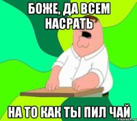 Боже, да всем насрать на то как ты пил чай