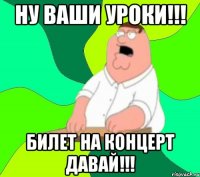 Ну ваши уроки!!! Билет на концерт давай!!!