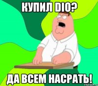 Купил dio? Да всем насрать!