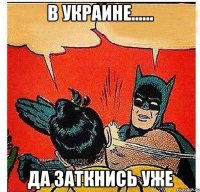 В Украине...... Да заткнись уже