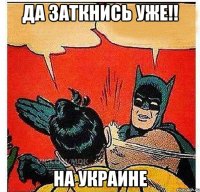 Да заткнись уже!! На Украине