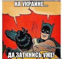 На Украине.... Да заткнись уже!