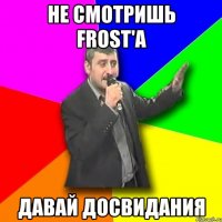 Не смотришь Frost'a давай досвидания