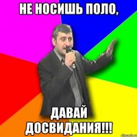 не носишь поло, Давай ДОСВИДАНИЯ!!!