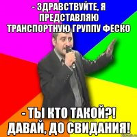 - Здравствуйте, я представляю транспортную группу ФЕСКО - Ты кто такой?! Давай, до свидания!