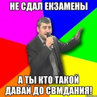 Не сдал екзамены А ты кто такой давай до свмдания!