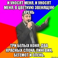 И уносят меня, и уносят меня, в цветную звенящую хрень три белых коня, два красных слона, пингвин, бегемот и олень.