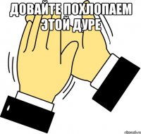 Довайте похлопаем этой дуре 