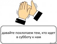 давайте похлопаем тем, кто идет в субботу к нам