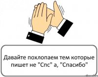 Давайте похлопаем тем которые пишет не "Спс" а, "Спасибо"