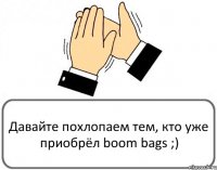 Давайте похлопаем тем, кто уже приобрёл boom bags ;)