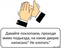 Давайте похлопаем, проходя мимо подьезда, на каких дверях написано" Не хлопать"