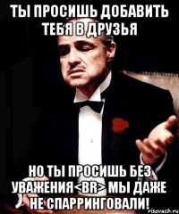 Ты просишь добавить тебя в друзья Но ты просишь без уважения<br> Мы даже не спарринговали!