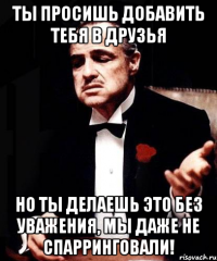 ты просишь добавить тебя в друзья Но ты делаешь это без уважения, Мы даже не спарринговали!