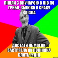 пішли з внучарою в ліс по гриби, зміюка в сраку влізла достати не могли, застрягла як поліняка блять @дід