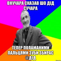 внучара сказав шо дід сучара Тепер поламаними пальцями зуби збирає @Дід