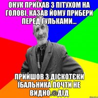 Онук приїхав з пітухом на голові, казав йому прибери перед гульками... прийшов з діскотєки їбальника почти не видно.©ДІД