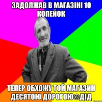 Задолжав в магазіні 10 копейок Тепер обхожу той магазин десятою дорогою©ДІД