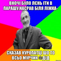 вночі було лєнь іти в парашу,насрав біля ліжка- сказав куропатці шо то всьо Мурчик ©ДІД