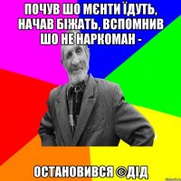 почув шо мєнти їдуть, начав біжать, вспомнив шо не наркоман - остановився ©ДІД