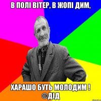 В полі вітер, в жопі дим, харашо буть молодим ! ©ДІД