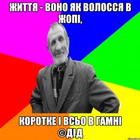 Життя - воно як волосся в жопі, коротке і всьо в гамні ©ДІД