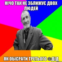 нічо так не зближує двох людей як обісрати третього ©ДІД