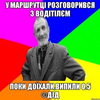 у маршрутці розговорився з водітілєм поки доїхали,випили 0.5 ©ДІД