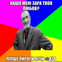 нашо мені зара твоя любов? ліпше пироги печи ©ДІД