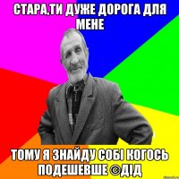 стара,ти дуже дорога для мене тому я знайду собі когось подешевше ©ДІД