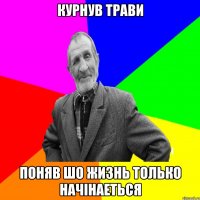 курнув трави поняв шо жизнь только начінаеться