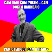 сам пью сам гуляю... сам собі я наливаю сам стелюся сам лягаю♥