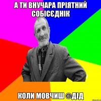 А ти внучара пріятний собісєднік Коли мовчиш ©ДІД